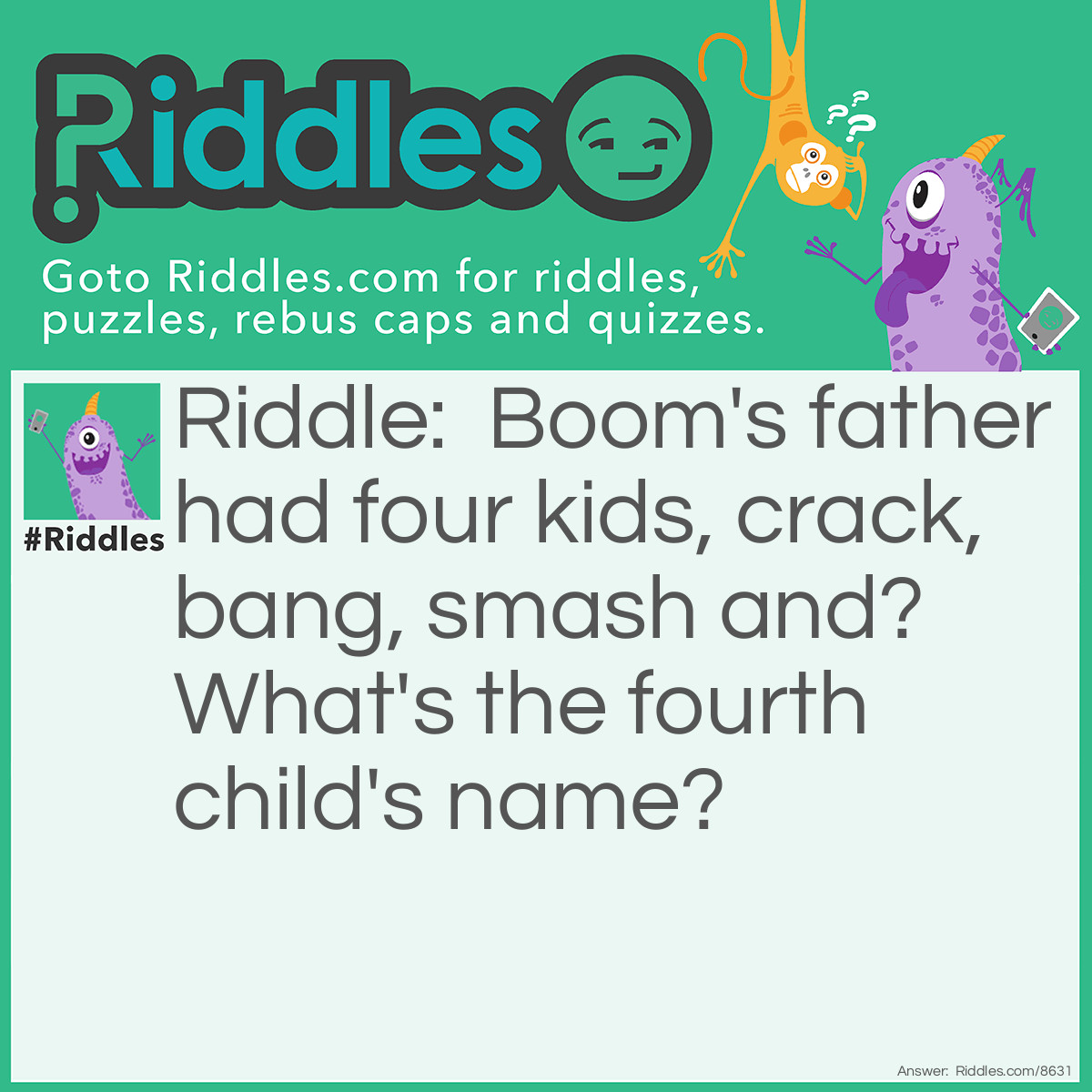 Riddle: Boom's father had four kids, crack, bang, smash and? What's the fourth child's name? Answer: Boom. Because If you read the riddle it says, BOOM"S FATHER.