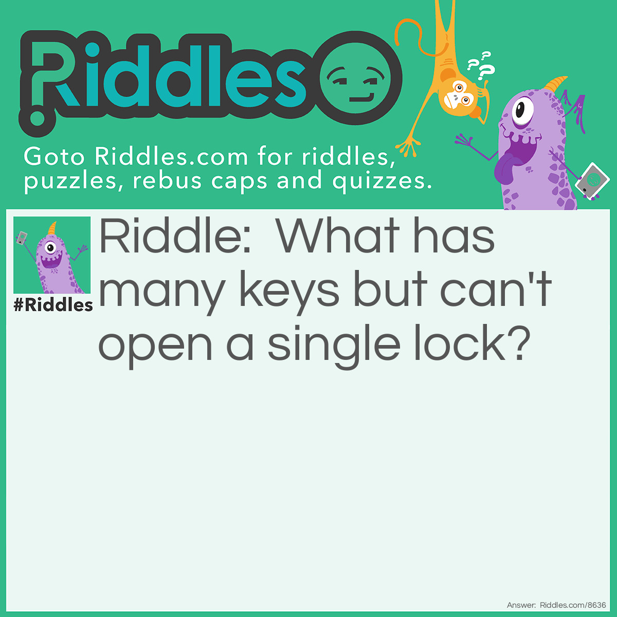 Riddle: What has many keys but can't open a single lock? Answer: A piano.