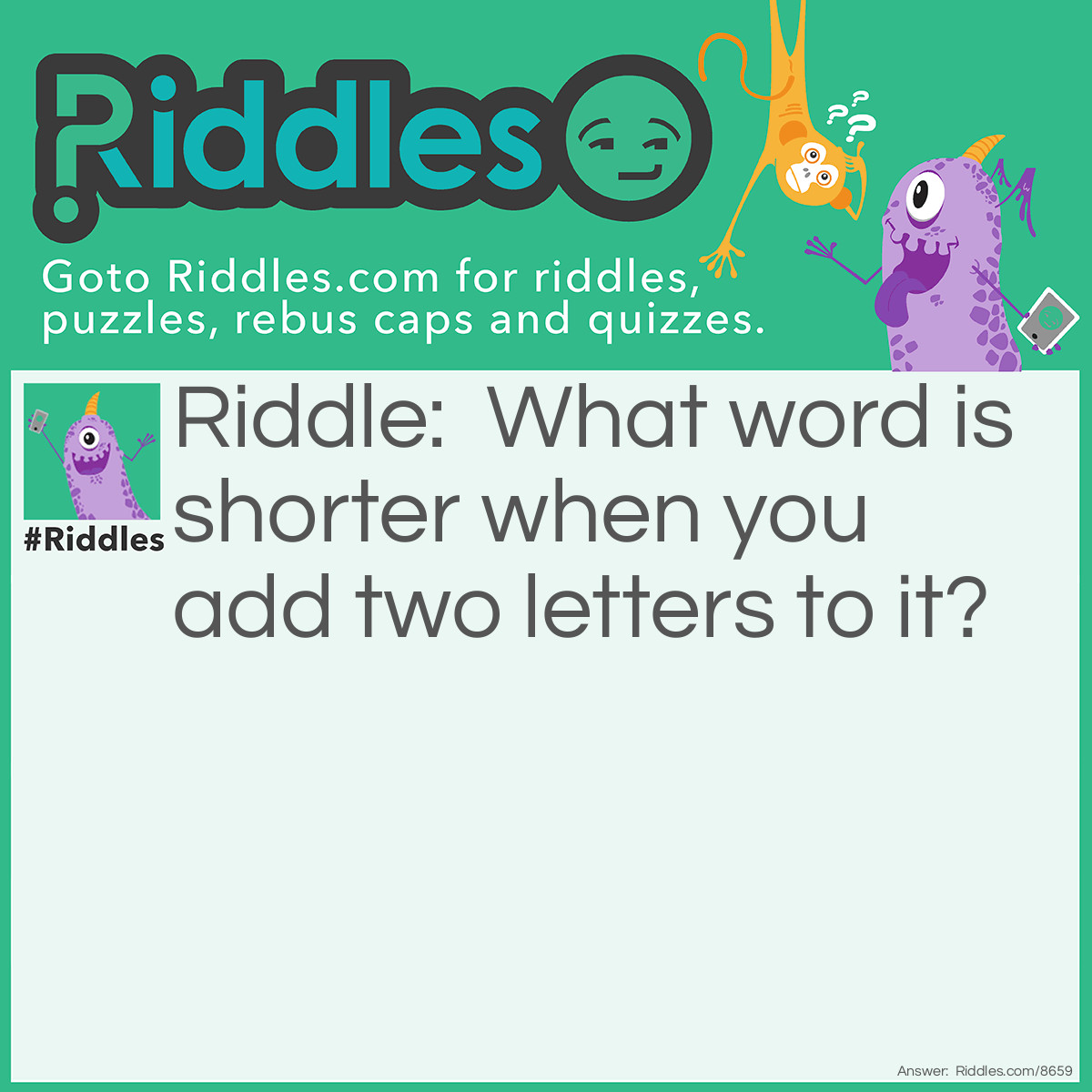 Riddle: What word is shorter when you add two letters to it? Answer: Short.