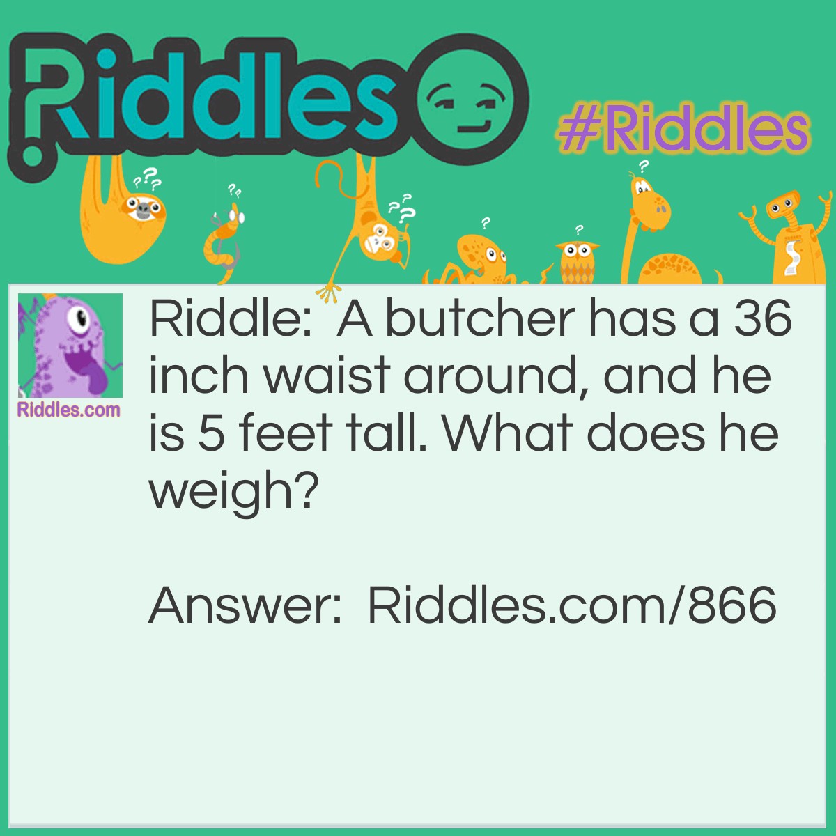 Riddle: A butcher has a 36 inch waist around, and he is 5 feet tall. What does he weigh? Answer: Meat, he's a butcher.