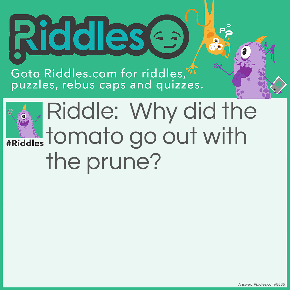 Riddle: Why did the tomato go out with the prune? Answer: Because he could not find a date!