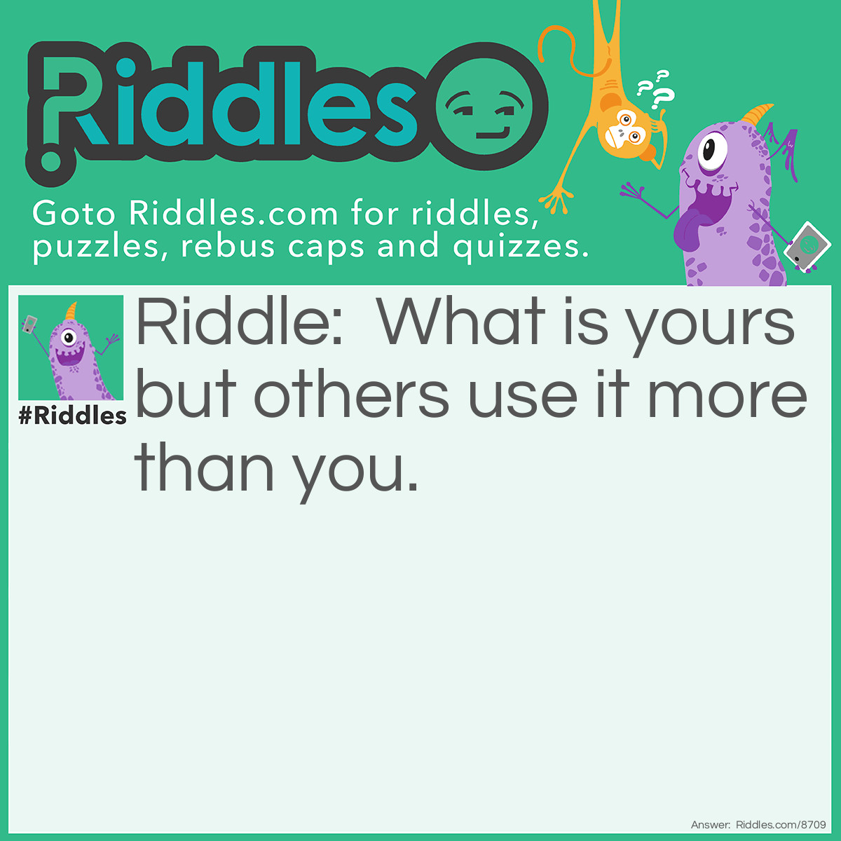 Riddle: What is yours but others use it more than you. Answer: Your name.
