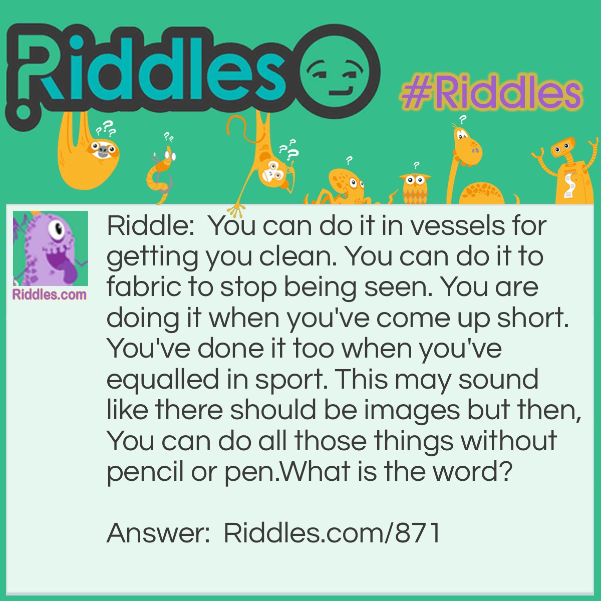 Riddle: You can do it in vessels for getting you clean. You can do it to fabric to stop being seen. You are doing it when you've come up short. You've done it too when you've equalled in sport. This may sound like there should be images but then, You can do all those things without pencil or pen.
What is the word? Answer: DRAW.