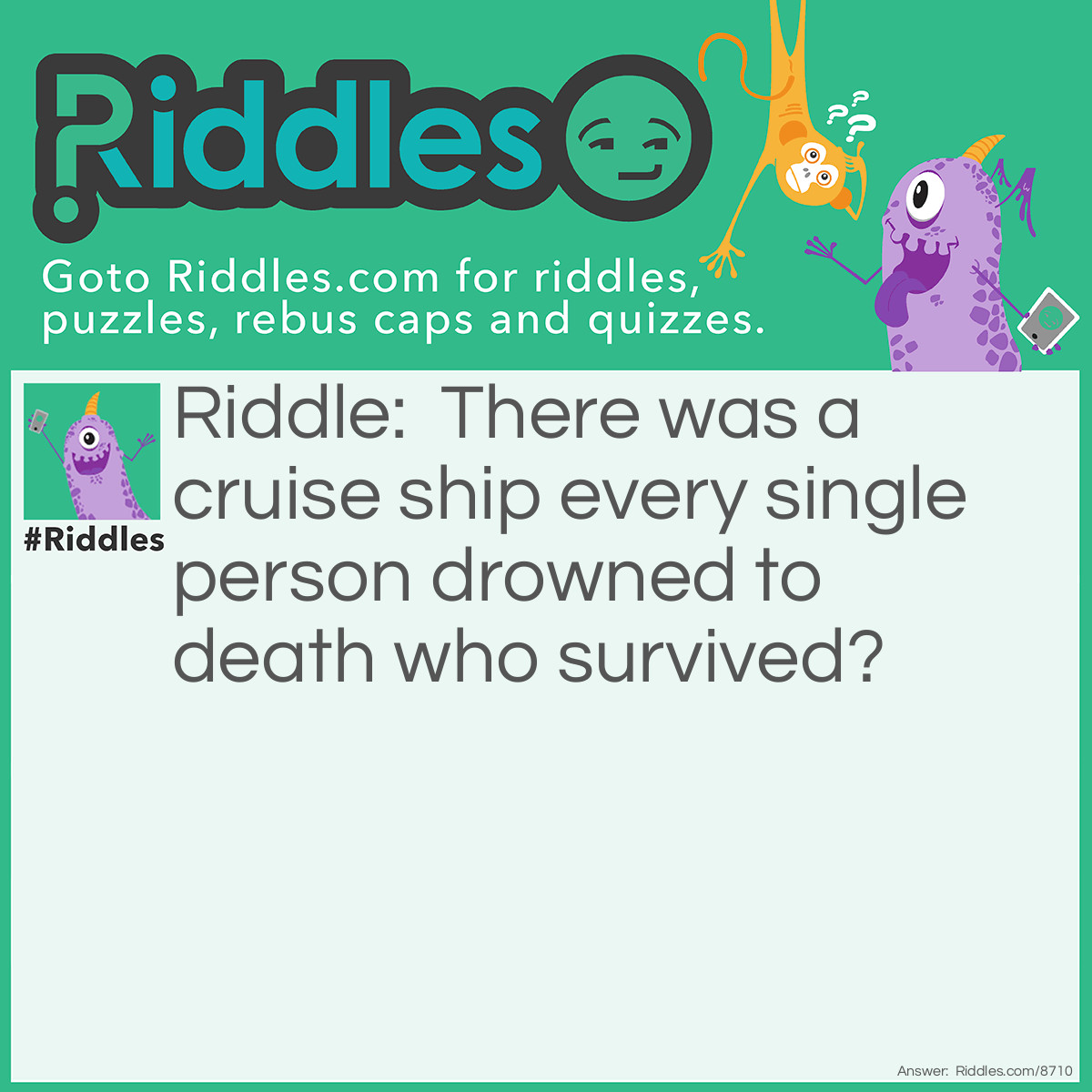 Riddle: There was a cruise ship every single person drowned to death who survived? Answer: Every body married survived
