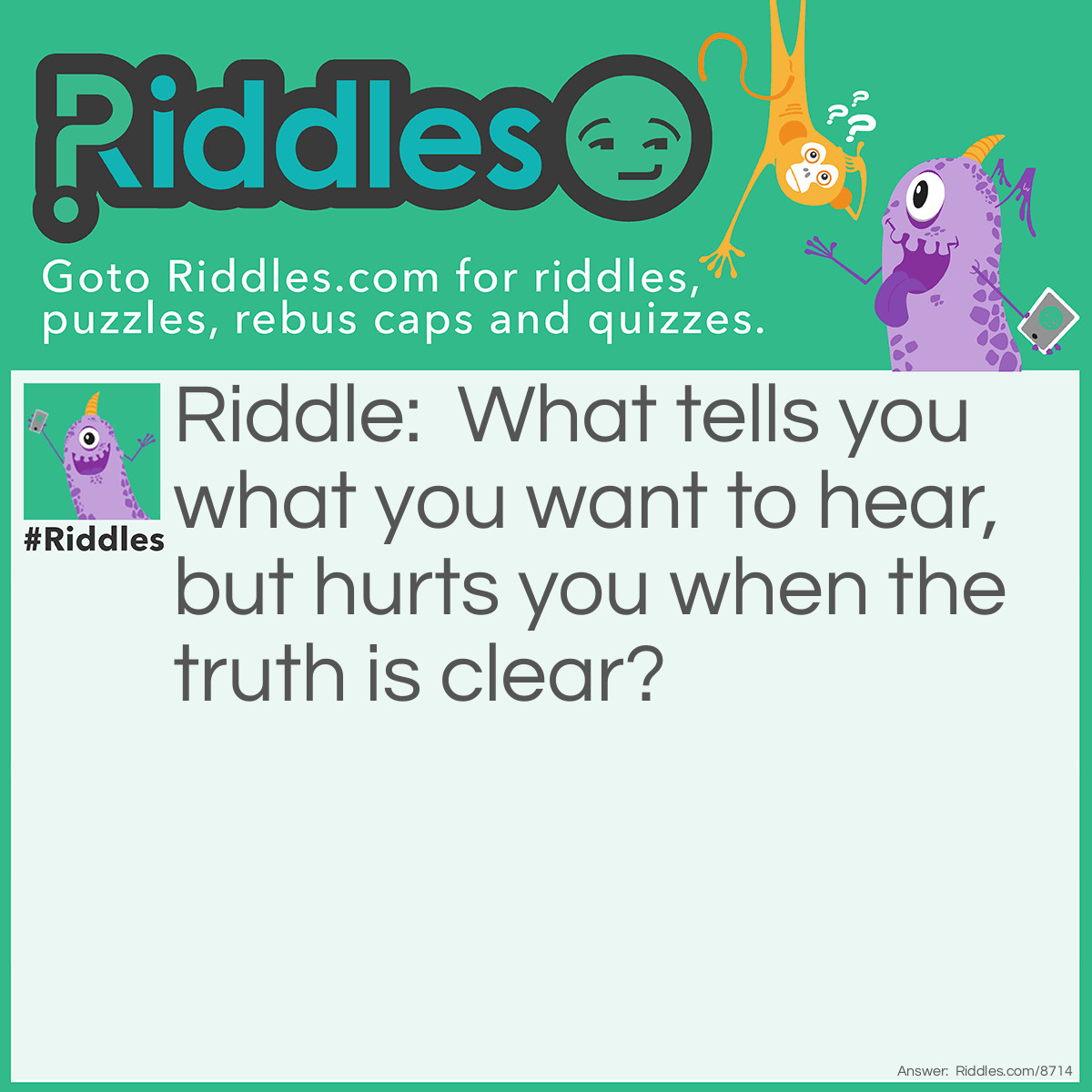 Riddle: What tells you what you want to hear, but hurts you when the truth is clear? Answer: A liar.