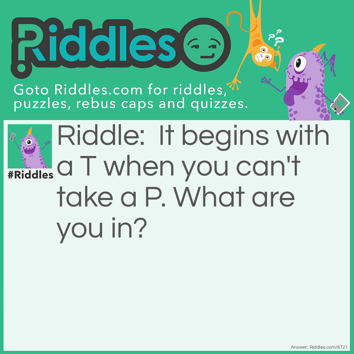 Riddle: It begins with a T when you can't take a P. What are you in? Answer: You're in Trouble.