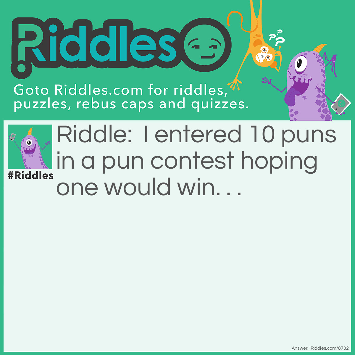 Riddle: I entered 10 <a href="https://www.riddles.com/post/21/150-funny-puns">puns</a> in a pun contest hoping one would win. . . Answer: . . . But no pun in ten did.