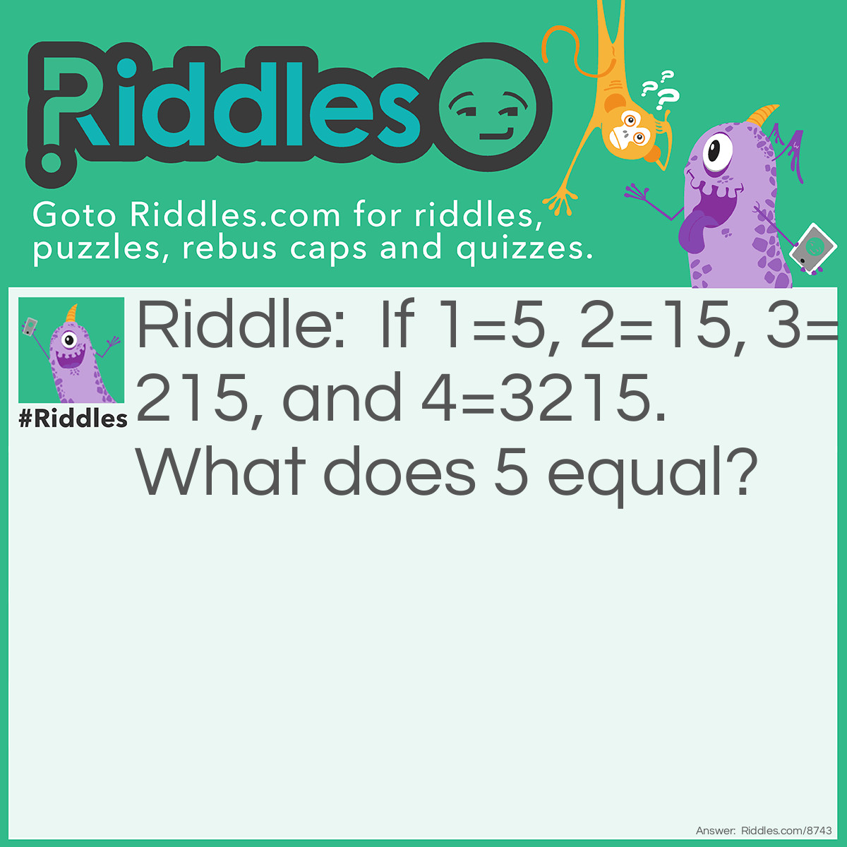 Riddle: If 1=5, 2=15, 3=215, and 4=3215. What does 5 equal? Answer: 5=1, because 1=5.