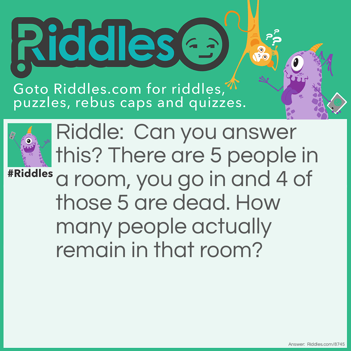 Riddle: Can you answer this? There are 5 people in a room, you go in and 4 of those 5 are dead. How many people actually remain in that room? Answer: Yes or no. The question was, "Can you answer this?"