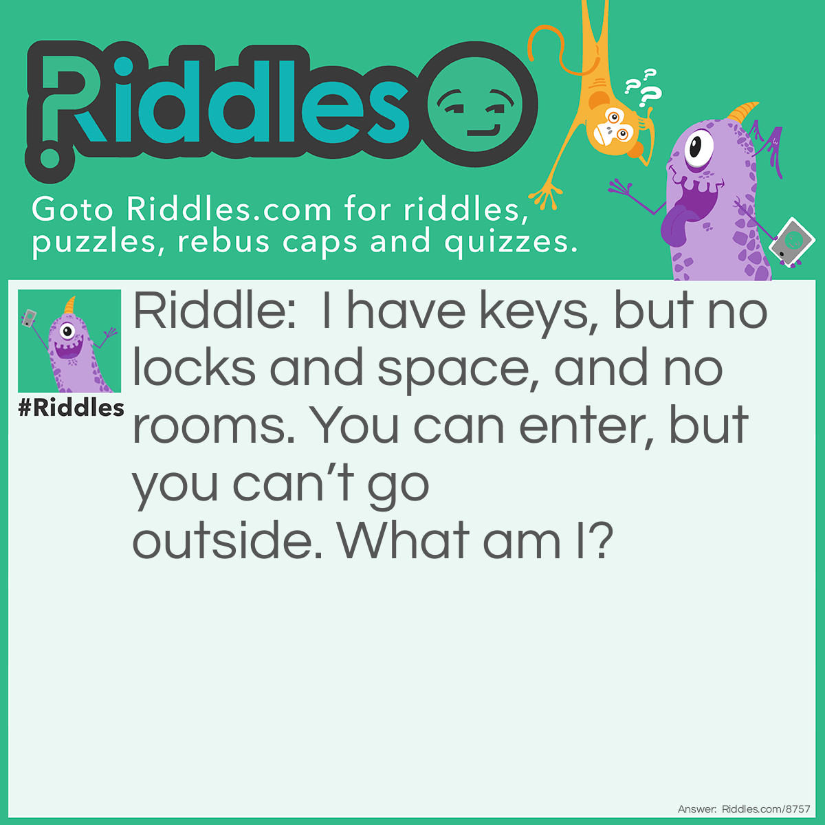 Riddle: I have keys, but no locks and space, and no rooms. You can enter, but you can't go outside. What am I? Answer: A keyboard