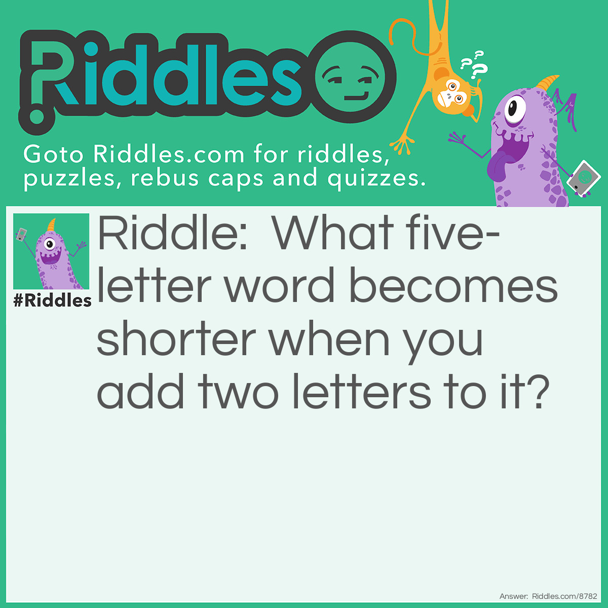 Riddle: What five-letter word becomes shorter when you add two letters to it? Answer: Short (Short+er) Come on this was an easy one