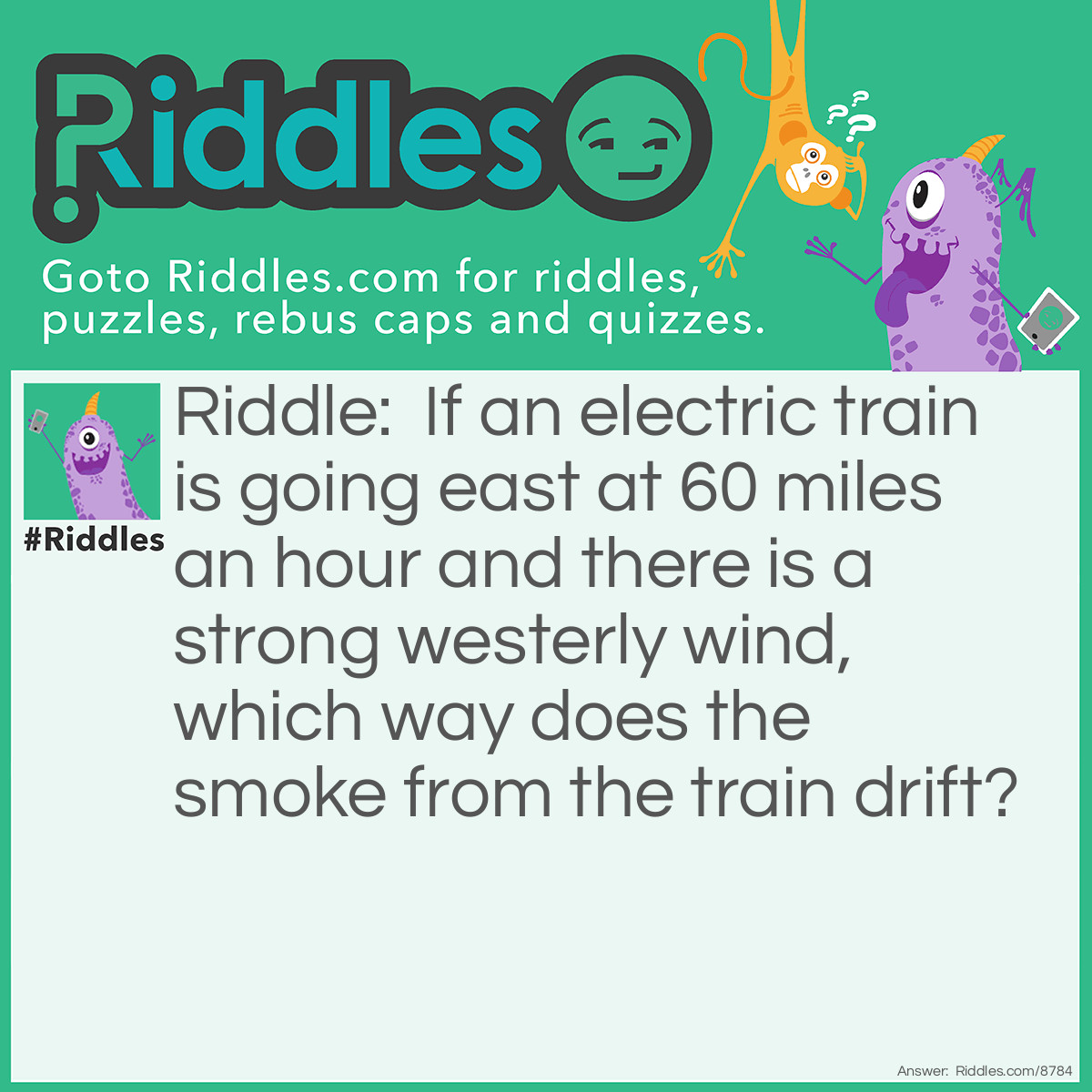 Riddle: If an electric train is going east at 60 miles an hour and there is a strong westerly wind, which way does the smoke from the train drift? Answer: THERE IS NO SMOKE. ELECTRIC TRAIN??