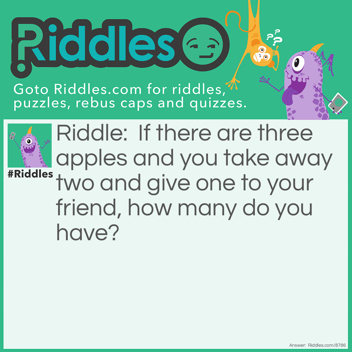 Riddle: If there are three apples and you take away two and give one to your friend, how many do you have? Answer: 1!!!!!!!!