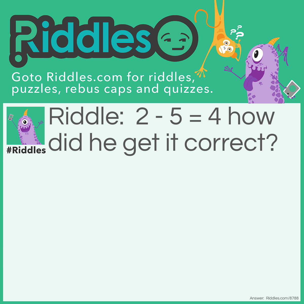 Riddle: 2 - 5 = 4 how did he get it correct? Answer: F(iv)E number 4, IV means 4