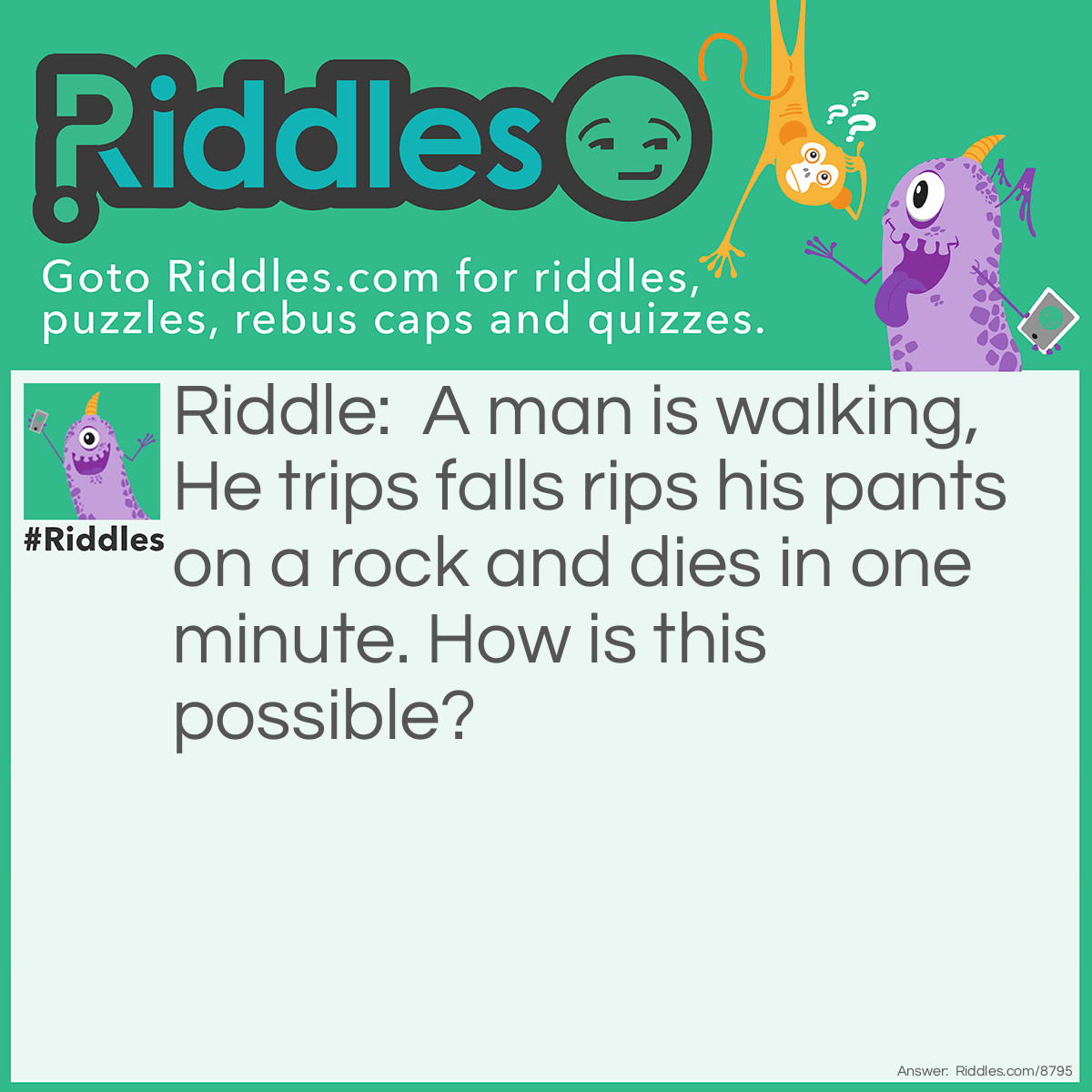 Riddle: A man is walking, He trips falls rips his pants on a rock and dies in one minute. How is this possible? Answer: He was in space!