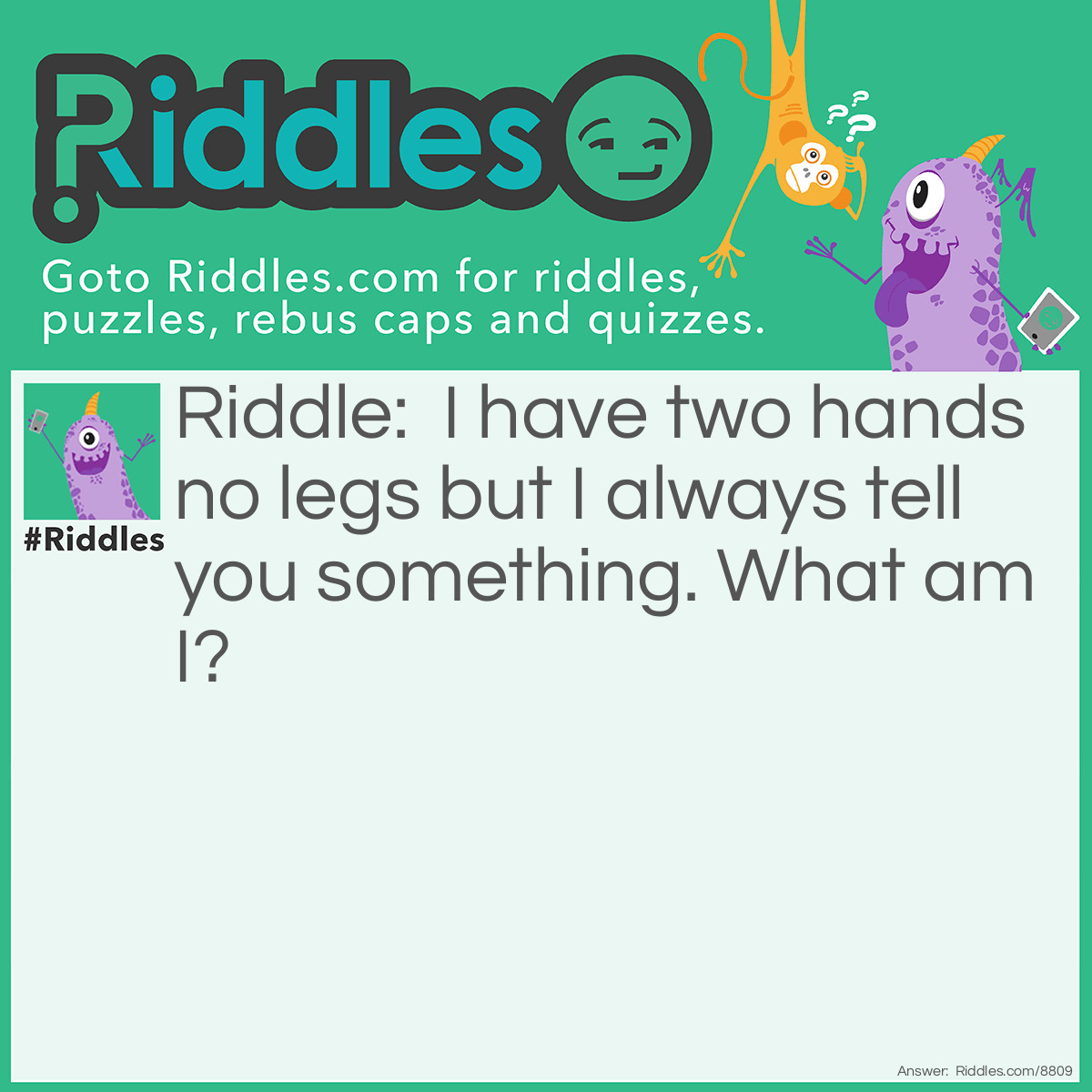 Riddle: I have two hands no legs but I always tell you something. What am I? Answer: A clock.