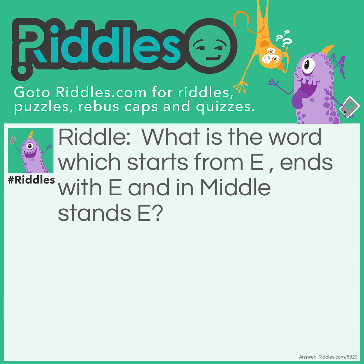 Riddle: What is the word which starts from E , ends with E and in Middle stands E? Answer: Envelope.
