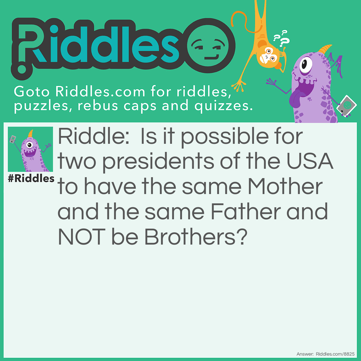Riddle: Is it possible for two presidents of the USA to have the same Mother and the same Father and NOT be Brothers? Answer: Two answers: 1) They are the same person - Namely President 22 and 24 were the same person. 2) One is a sister.
