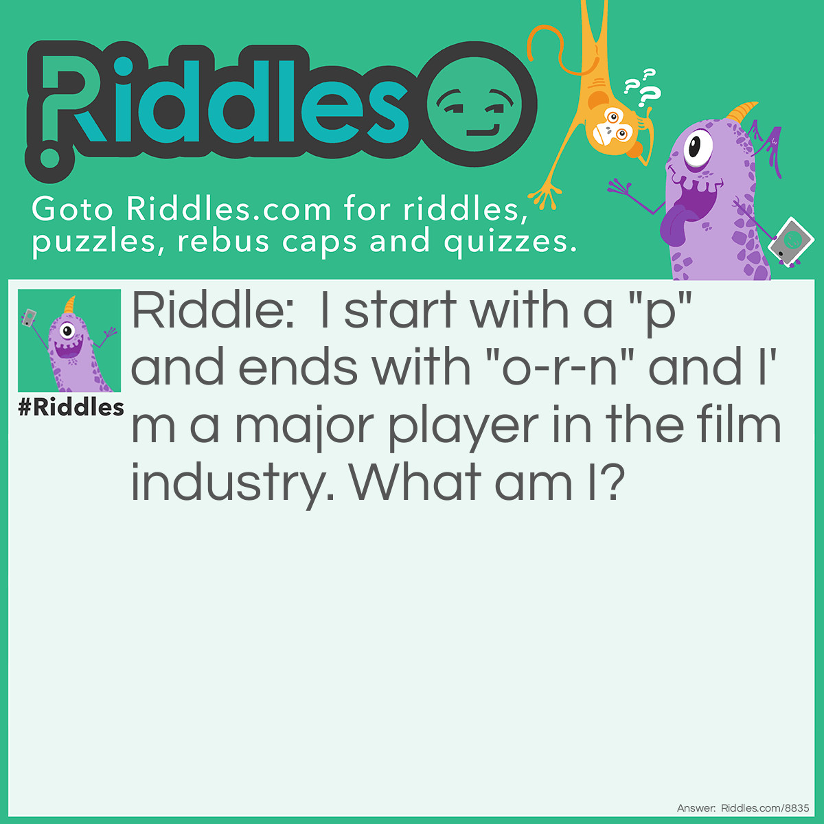 Riddle: I start with a "p" and ends with "o-r-n" and I'm a major player in the film industry. What am I? Answer: Popcorn.