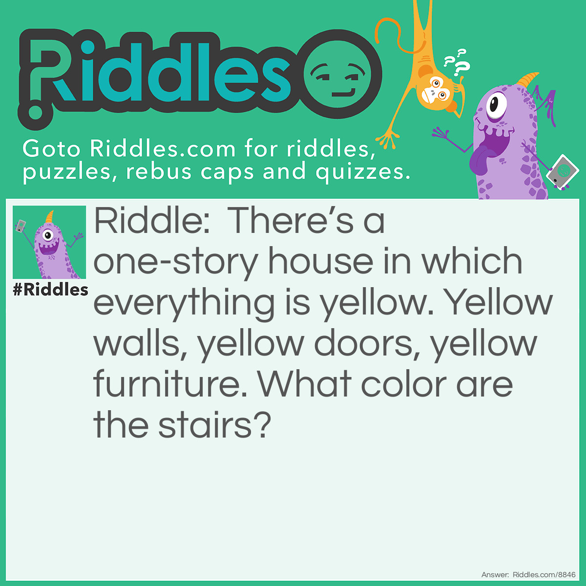 Riddle: There's a one-story house in which everything is yellow. Yellow walls, yellow doors, yellow furniture. What color are the stairs? Answer: There are no stairs its a one story house.