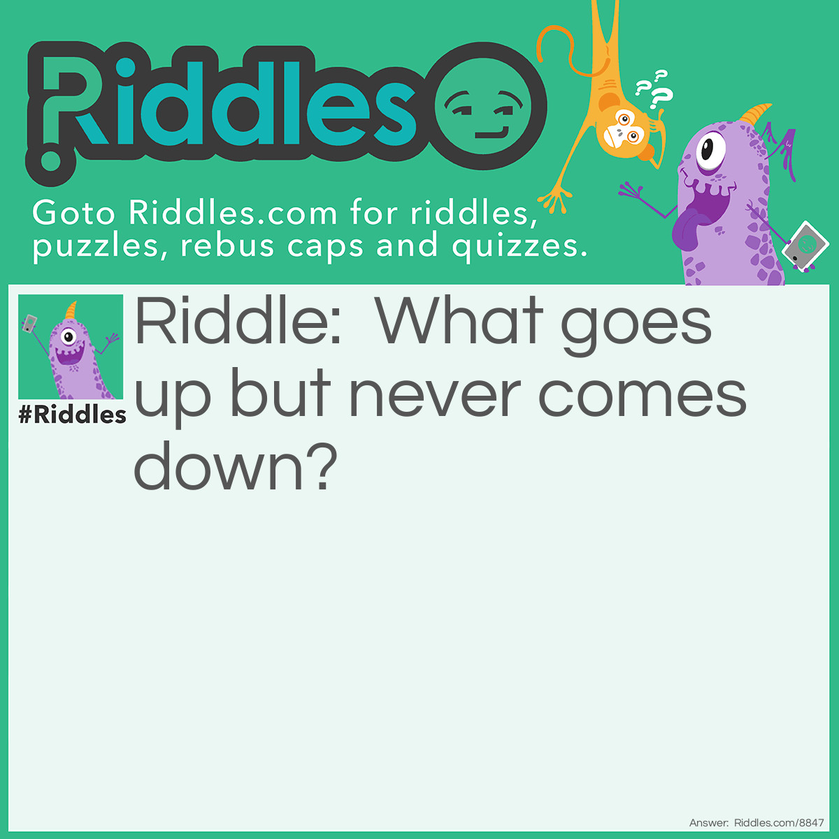 Riddle: What goes up but never comes down? Answer: Your Age.