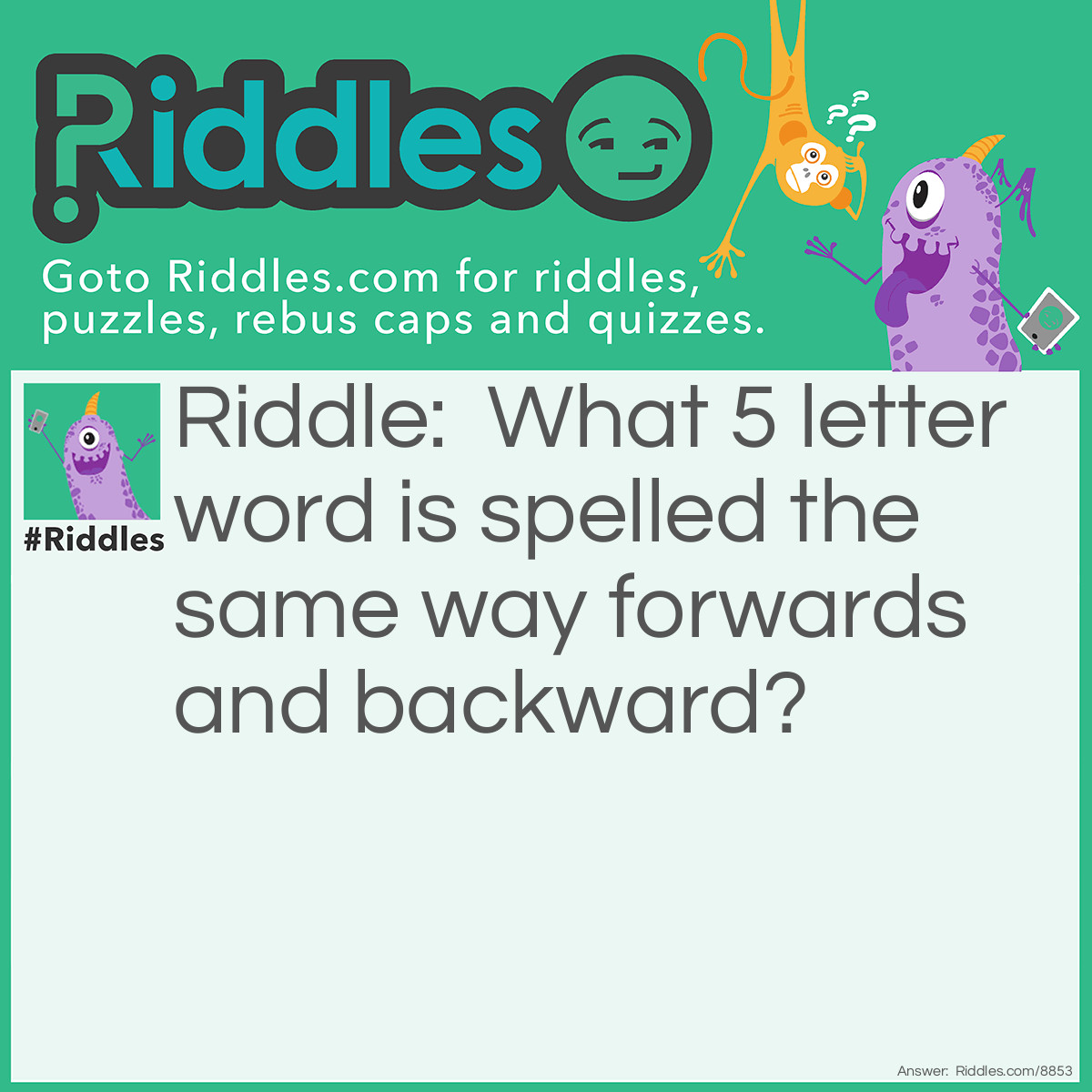 Riddle: What 5 letter word is spelled the same way forwards and backward? Answer: Radar.
