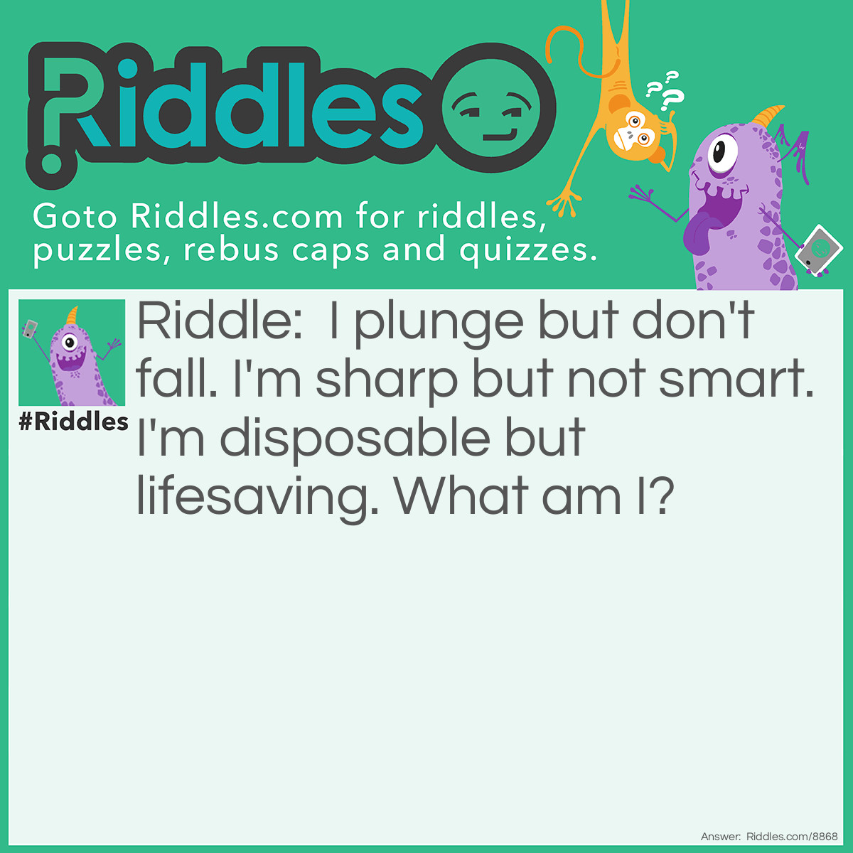 Riddle: I plunge but don't fall. I'm sharp but not smart. I'm disposable but lifesaving. What am I? Answer: A syringe.