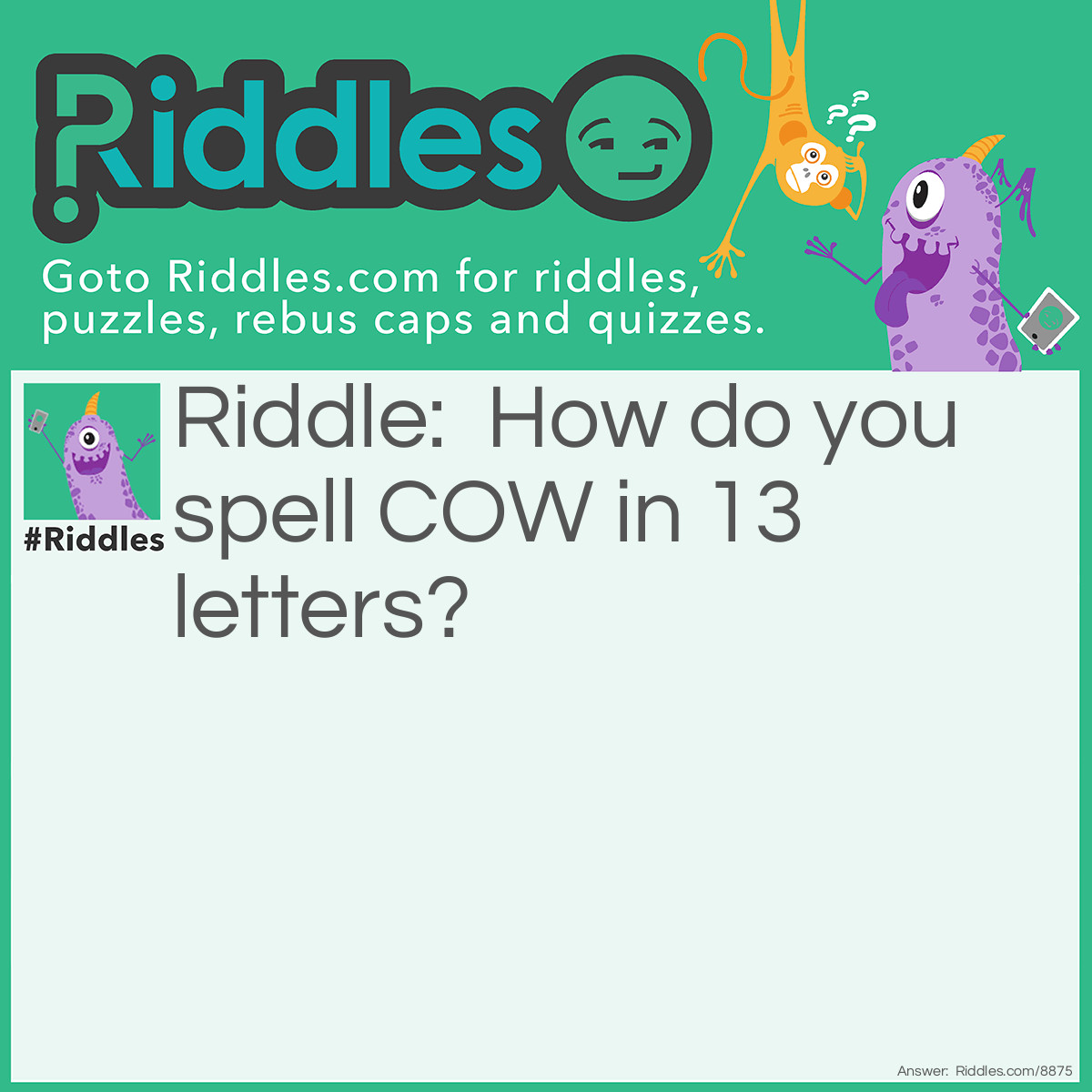 Riddle: How do you spell COW in 13 letters? Answer: SEE O DOUBLE YOU.