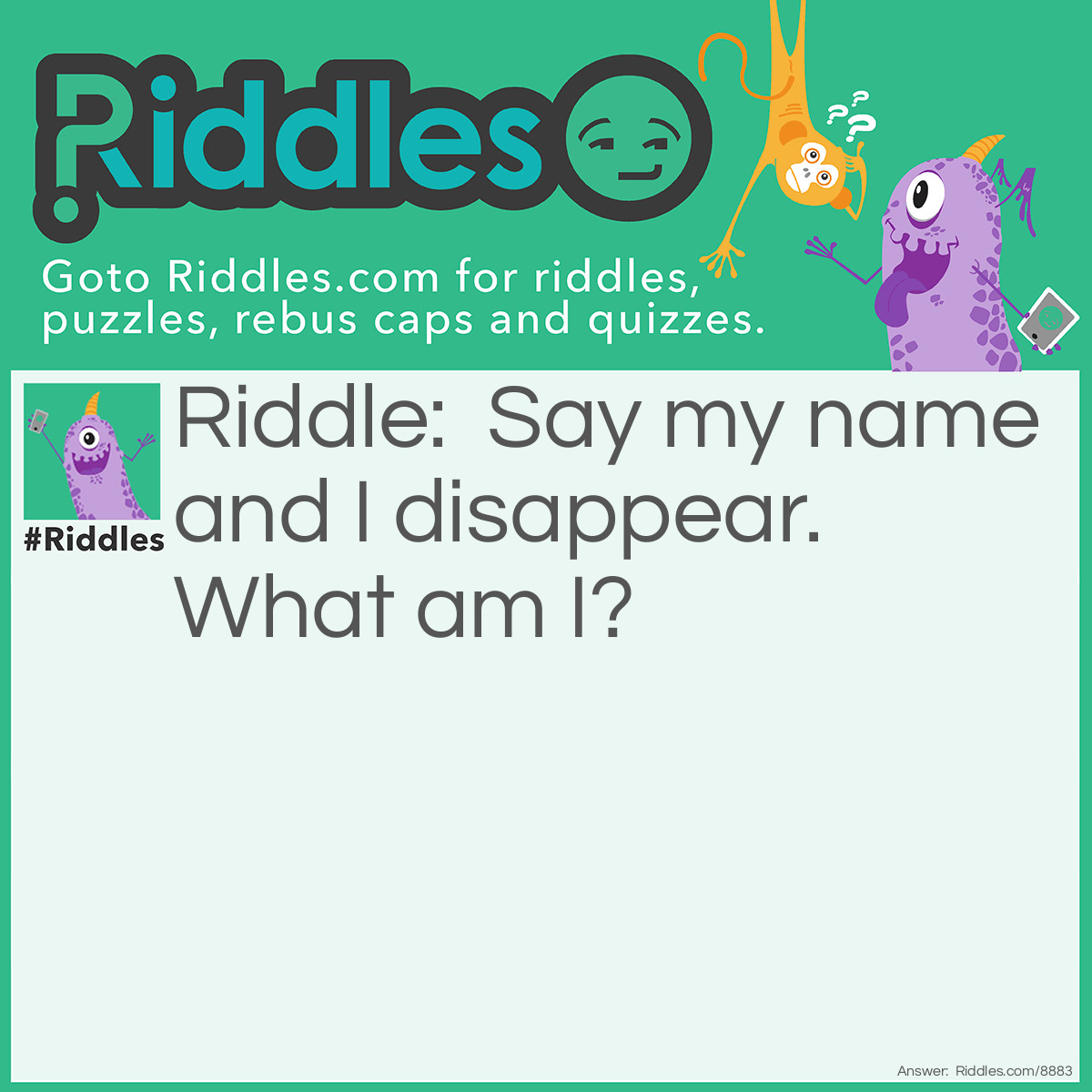 Riddle: Say my name and I disappear. What am I? Answer: Silence.