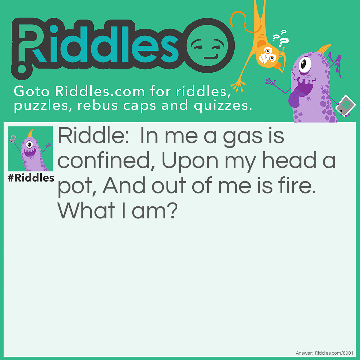 Riddle: In me a gas is confined, Upon my head a pot, And out of me is fire. What I am? Answer: A gas cooker!