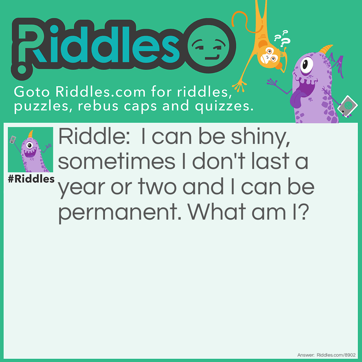 Riddle: I can be shiny, sometimes I don't last a year or two and I can be permanent. What am I? Answer: A bold head.