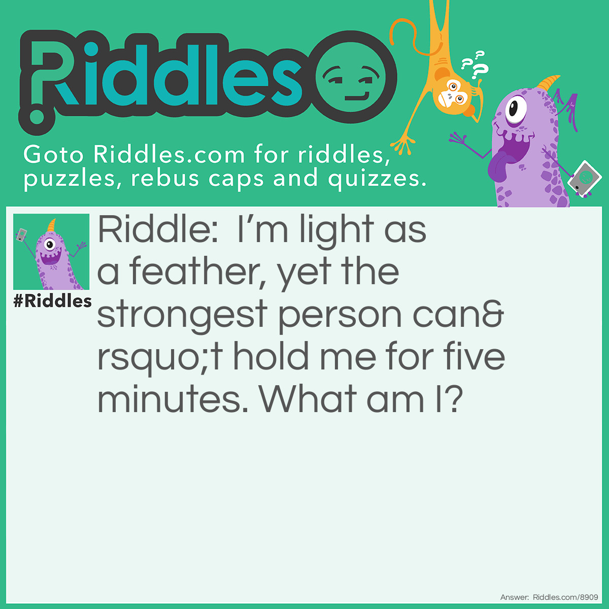 Riddle: I'm light as a feather, yet the strongest person can't hold me for five minutes. What am I? Answer: Your breath.
