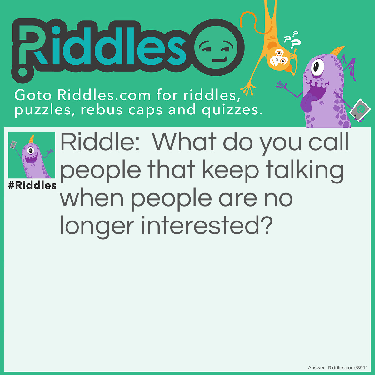 Riddle: What do you call people that keep talking when people are no longer interested? Answer: Teachers.