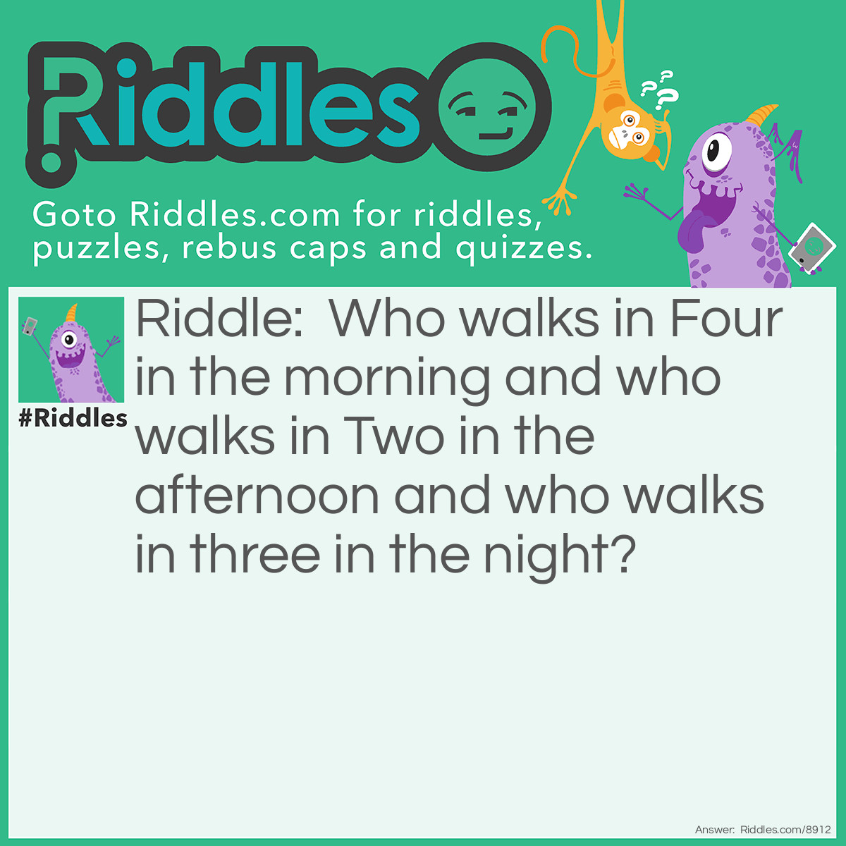 Riddle: Who walks in Four in the morning and who walks in Two in the afternoon and who walks in three in the night? Answer: Man.