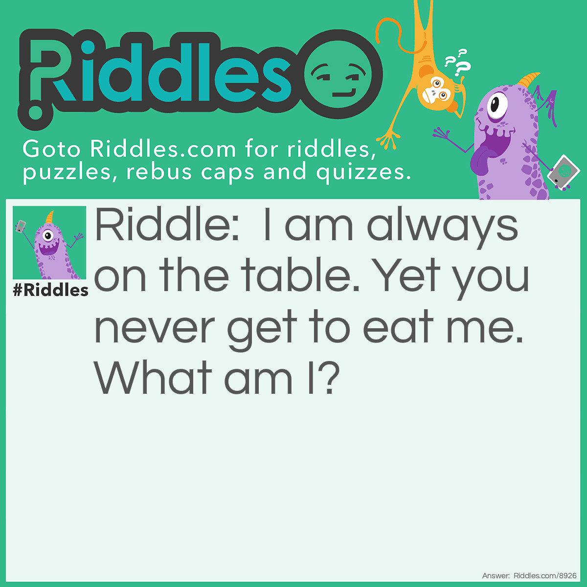 Riddle: I am always on the table. Yet you never get to eat me. What am I? Answer: Dishes and silverware.