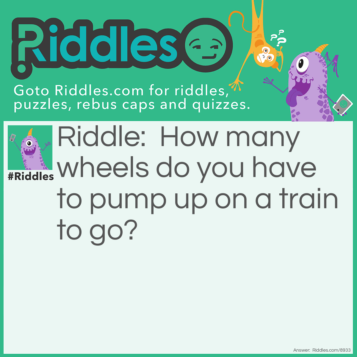 Riddle: How many wheels do you have to pump up on a train to go? Answer: 0 because there not wheels not tires.