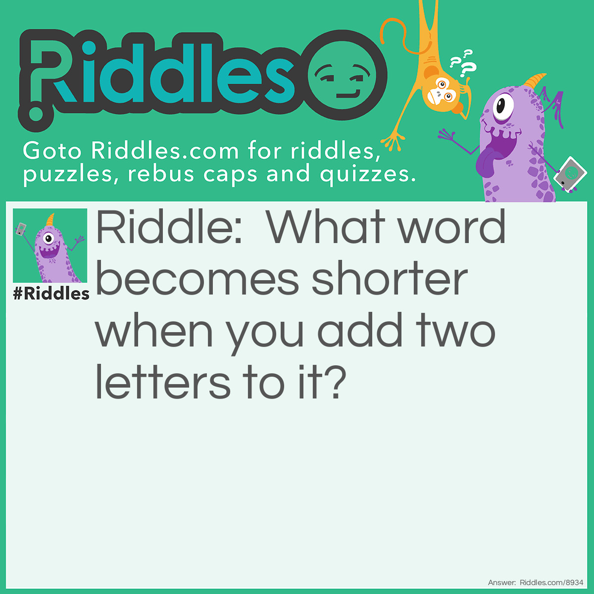 Riddle: What word becomes shorter when you add two letters to it? Answer: Short