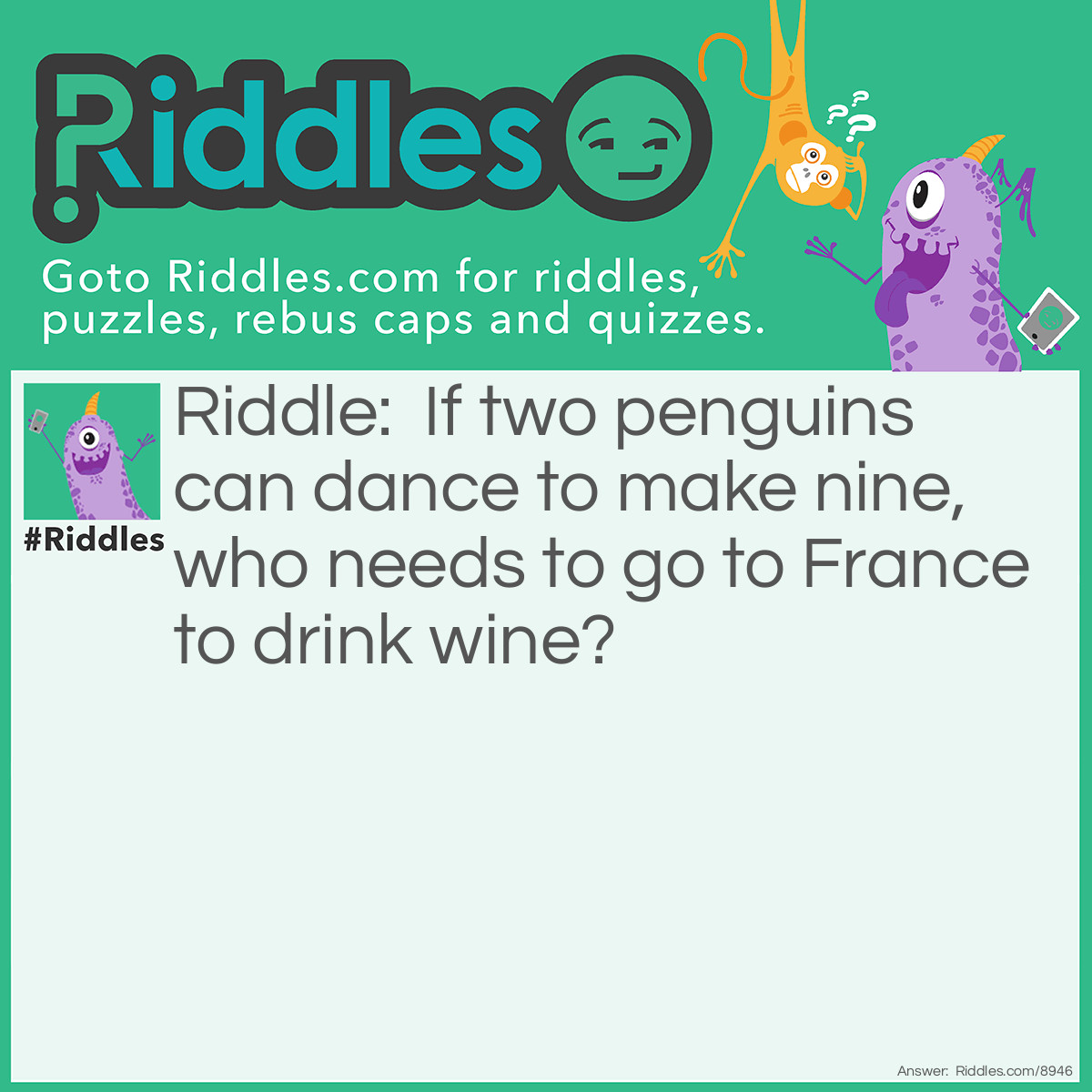Riddle: If two penguins can dance to make nine, who needs to go to France to drink wine? Answer: Me.