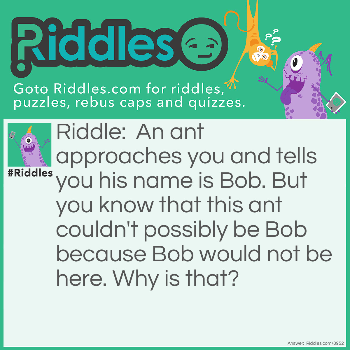 Riddle: An ant approaches you and tells you his name is Bob. But you know that this ant couldn't possibly be Bob because Bob would not be here. Why is that? Answer: Bob is always truant which makes him a true ant.