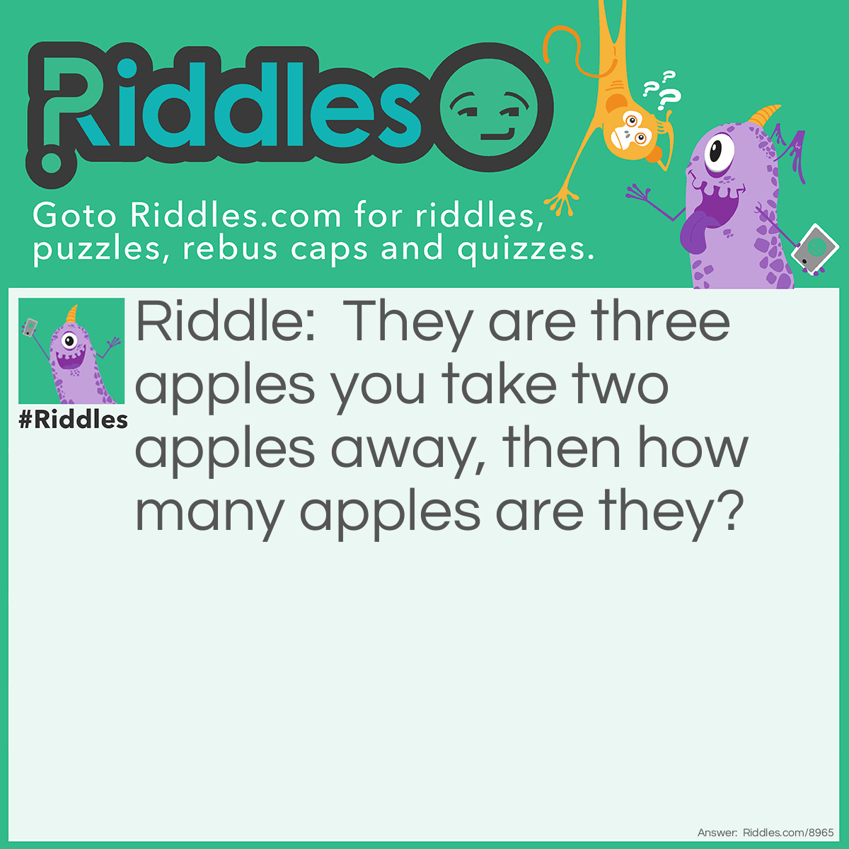 Riddle: They are three apples you take two apples away, then how many apples are they? Answer: One, because you took two away from let's say a table so they are one more left.