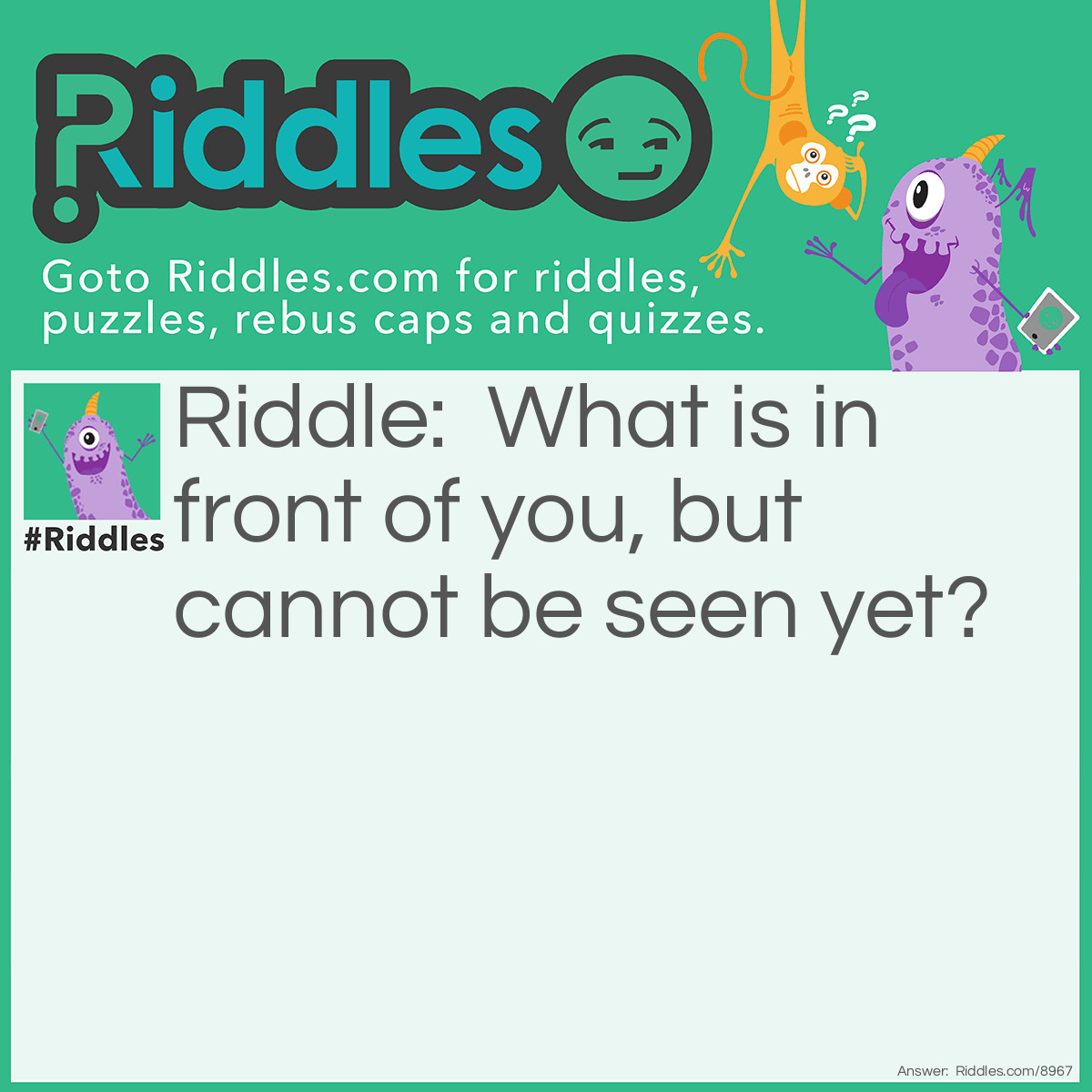 Riddle: What is in front of you, but cannot be seen yet? Answer: Your future.
