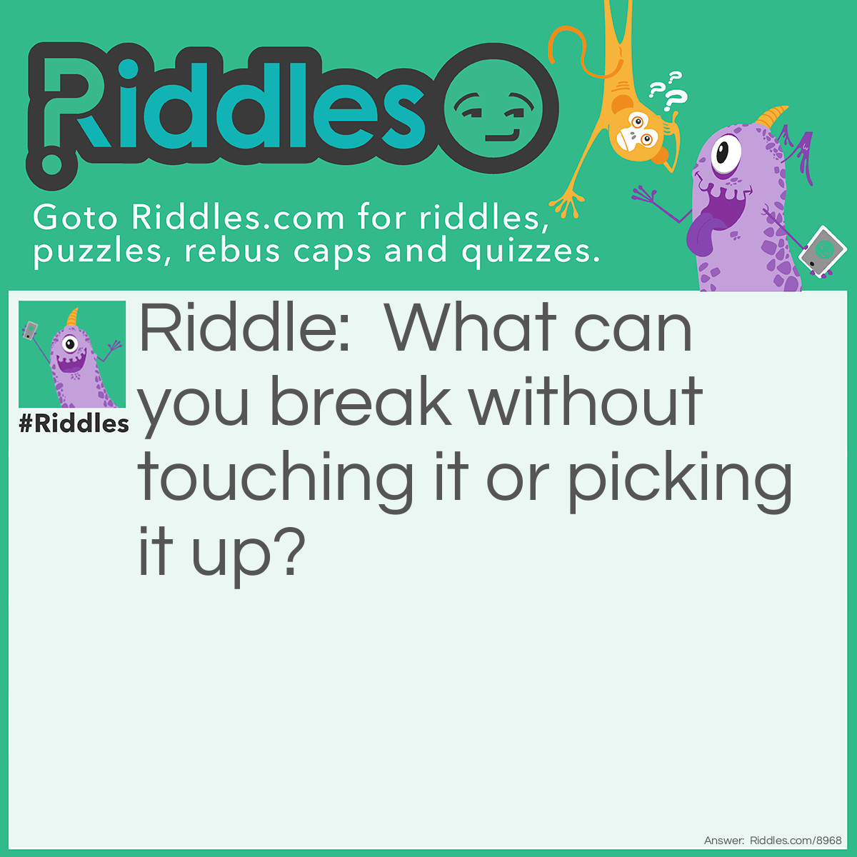 Riddle: What can you break without touching it or picking it up? Answer: A promise. You cannot touch it or pick it up to break it.