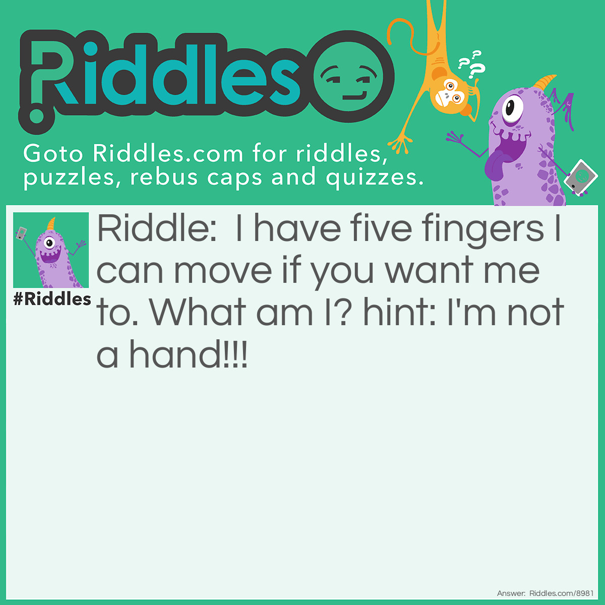 Riddle: I have five fingers I can move if you want me to. What am I? hint: I'm not a hand!!! Answer: I am a glove.