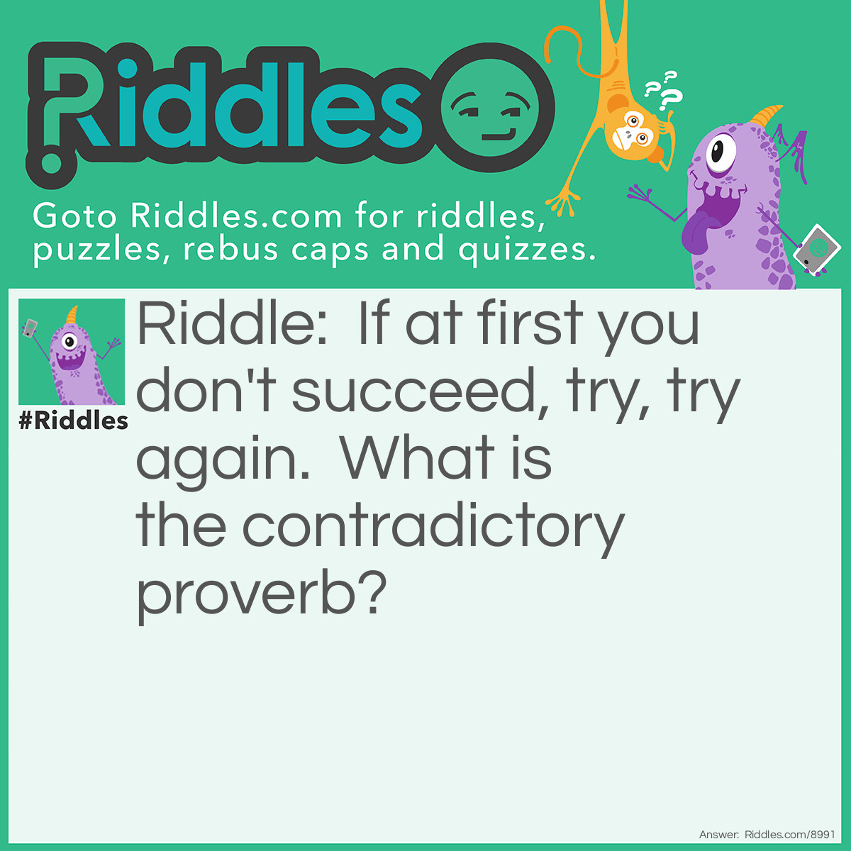 Riddle: If at first you don't succeed, try, try again.  What is the contradictory proverb? Answer: Don't beat your head against a brick wall.