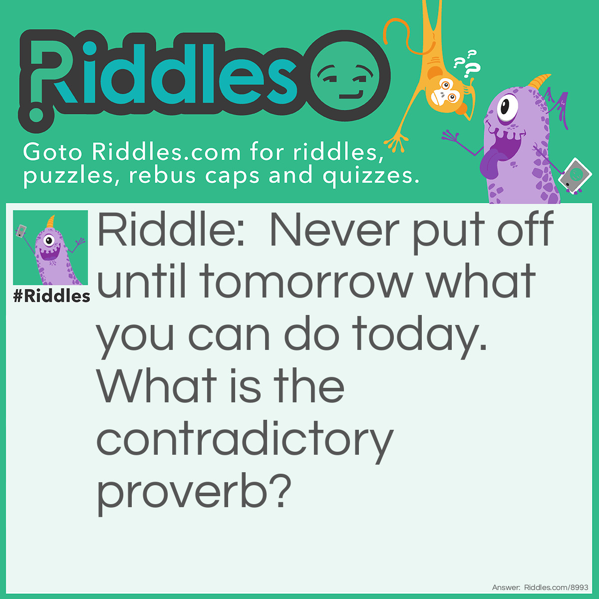 Riddle: Never put off until tomorrow what you can do today. What is the contradictory proverb? Answer: Don't cross the bridge until you come to it.