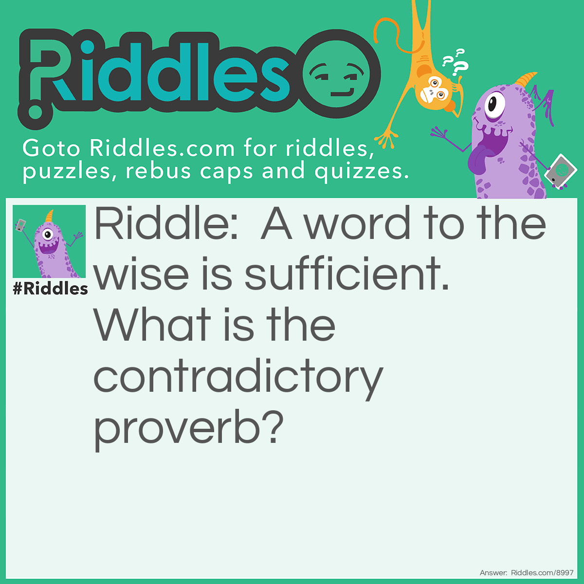 Riddle: A word to the wise is sufficient. What is the contradictory proverb? Answer: Talk is cheap.