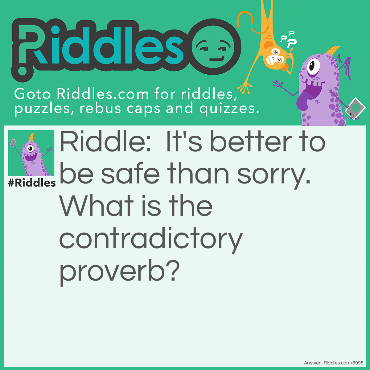 Riddle: It's better to be safe than sorry. What is the contradictory proverb? Answer: Nothing ventured, nothing gained.