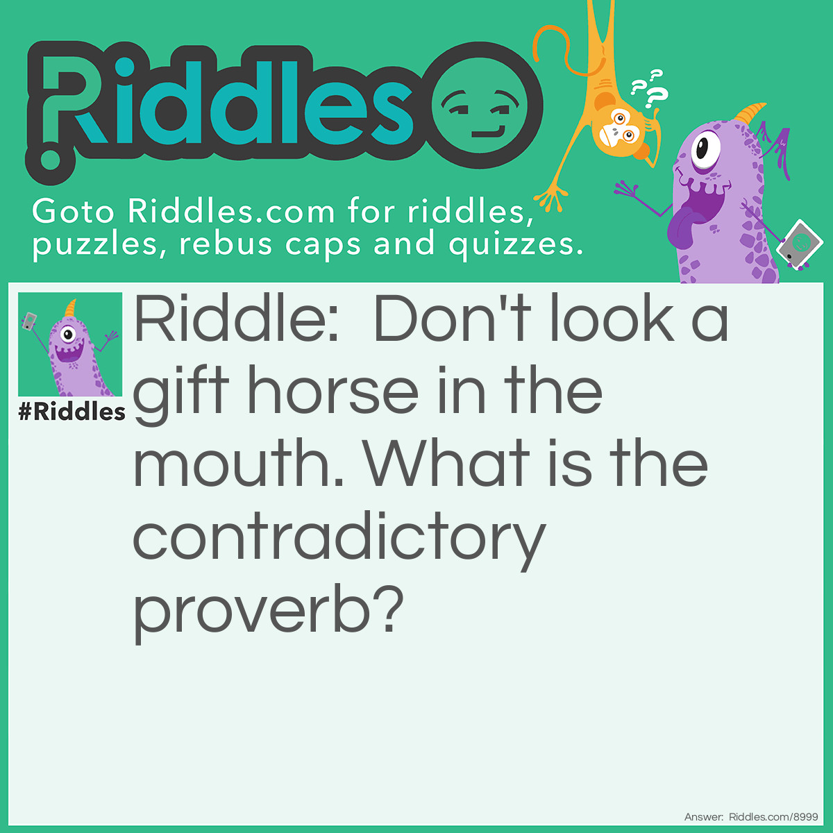 Riddle: Don't look a gift horse in the mouth. What is the contradictory proverb? Answer: Beware of Greeks bearing gifts.