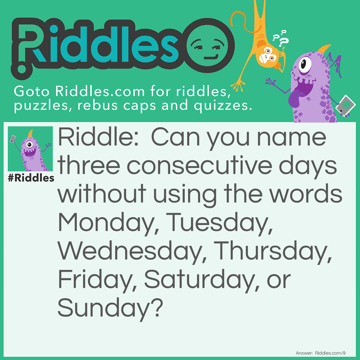 Riddle: Can you name three consecutive days without using the <a href="https://www.riddles.com/quiz/words">words</a> Monday, Tuesday, Wednesday, Thursday, Friday, Saturday, or Sunday? Answer: Yesterday, Today, and Tomorrow.