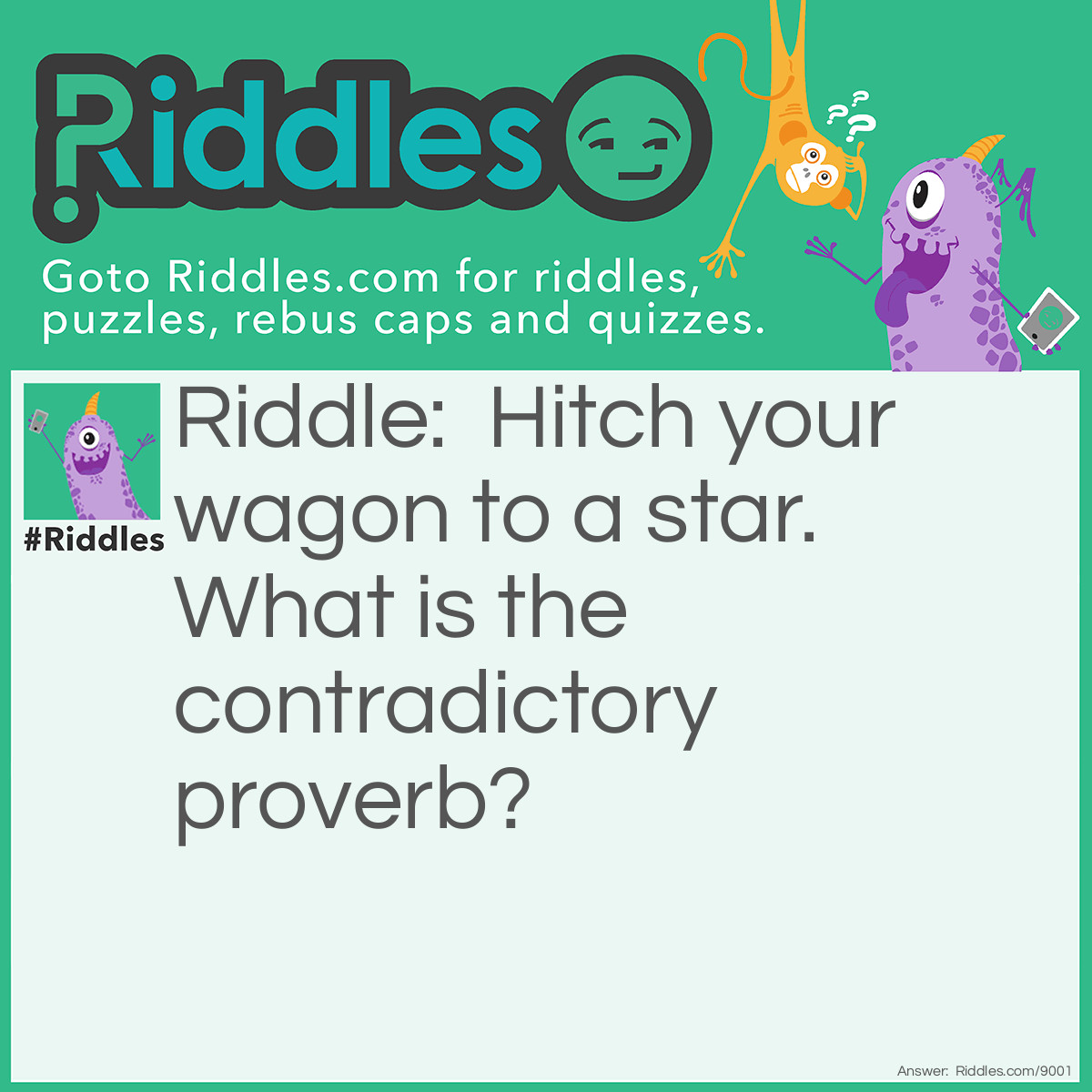 Riddle: Hitch your wagon to a star. What is the contradictory proverb? Answer: Don't bite off more than you can chew.